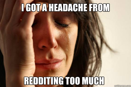 I got a headache from  redditing too much  FirstWorldProblems