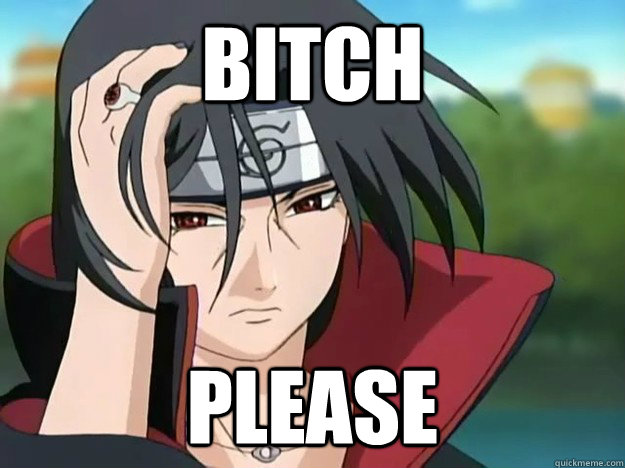 Bitch PLEASE  Itachi