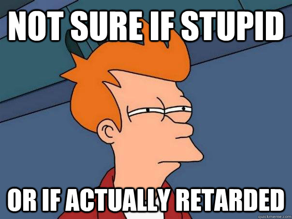 Not sure if stupid Or if actually retarded  - Not sure if stupid Or if actually retarded   Futurama Fry