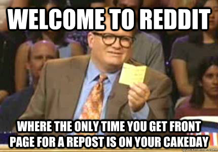 WELCOME TO Reddit where the only time you get front page for a repost is on your cakeday  Whose Line
