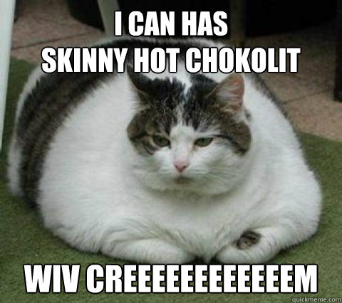 I can has
Skinny hot chokolit wiv creeeeeeeeeeeem  