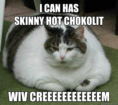 I can has
Skinny hot chokolit wiv creeeeeeeeeeeem - I can has
Skinny hot chokolit wiv creeeeeeeeeeeem  Fatcat