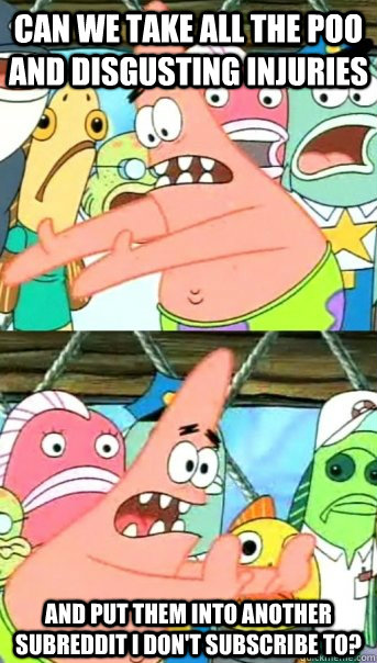 Can we take all the poo and disgusting injuries  and put them into another subreddit I don't subscribe to?  Push it somewhere else Patrick