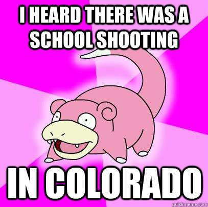 I heard there was a school shooting In Colorado  Slowpoke