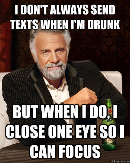 I don't always send texts when i'm drunk But when i do, i close one eye so i can focus  The Most Interesting Man In The World