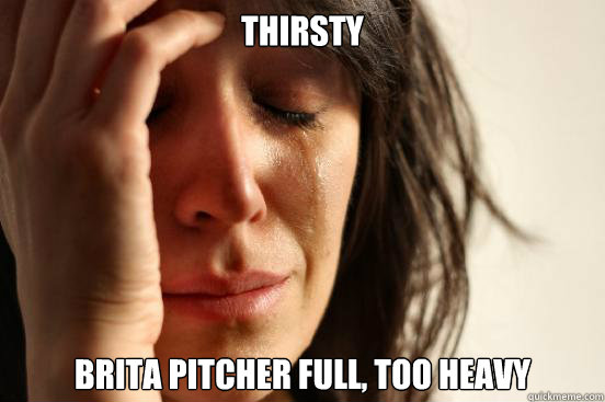 THIRSTY BRITA PITCHER FULL, TOO HEAVY  First World Problems