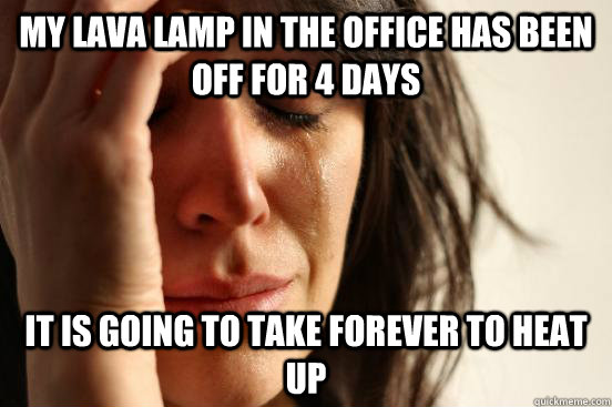 My lava lamp in the office has been off for 4 days It is going to take forever to heat up - My lava lamp in the office has been off for 4 days It is going to take forever to heat up  First World Problems