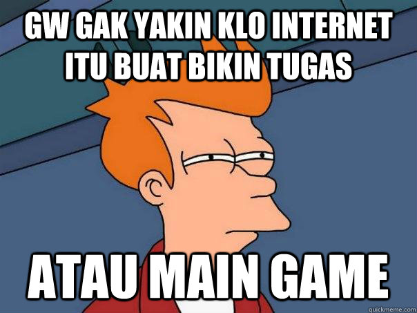 Gw gak yakin klo internet itu buat bikin tugas Atau Main game  Futurama Fry