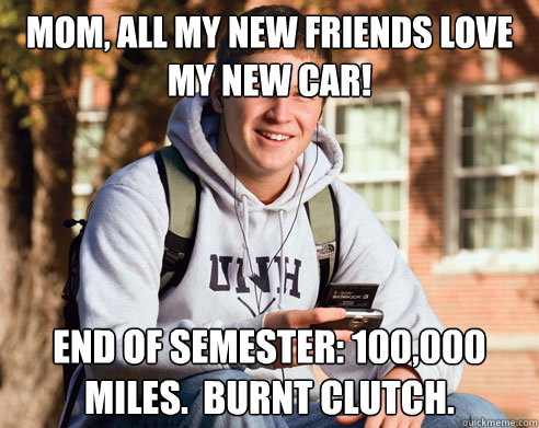 MOM, all my new friends love my new car!  End of semester: 100,000 miles.  Burnt clutch.  College Freshman