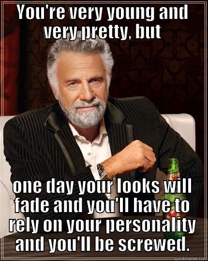 YOU'RE VERY YOUNG AND VERY PRETTY, BUT ONE DAY YOUR LOOKS WILL FADE AND YOU'LL HAVE TO RELY ON YOUR PERSONALITY AND YOU'LL BE SCREWED. The Most Interesting Man In The World
