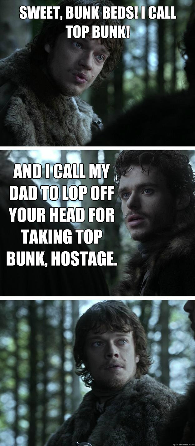 Sweet, bunk beds! I call top bunk! And I call my dad to lop off your head for taking top bunk, Hostage. - Sweet, bunk beds! I call top bunk! And I call my dad to lop off your head for taking top bunk, Hostage.  Unappreciated Theon