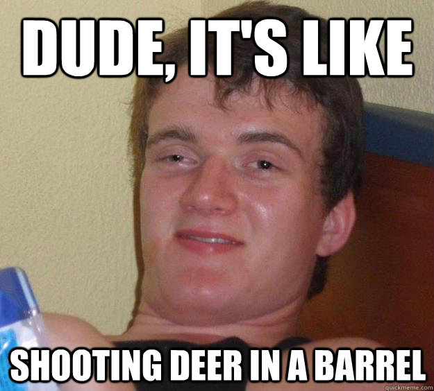 Dude, it's like shooting deer in a barrel  10 Guy