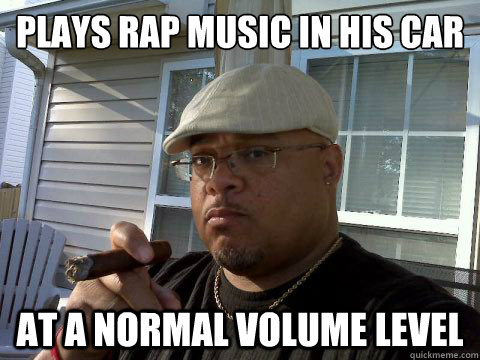 Plays rap music in his car At a normal volume level  Ghetto Good Guy Greg