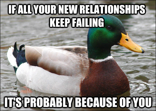 if all your new relationships keep failing it's probably because of you  Actual Advice Mallard