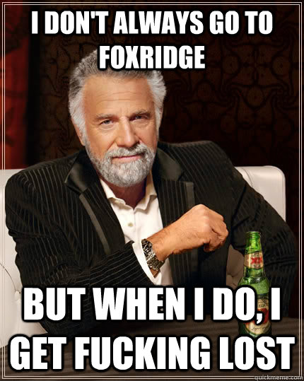 I don't always go to Foxridge but when I do, i get fucking lost - I don't always go to Foxridge but when I do, i get fucking lost  The Most Interesting Man In The World