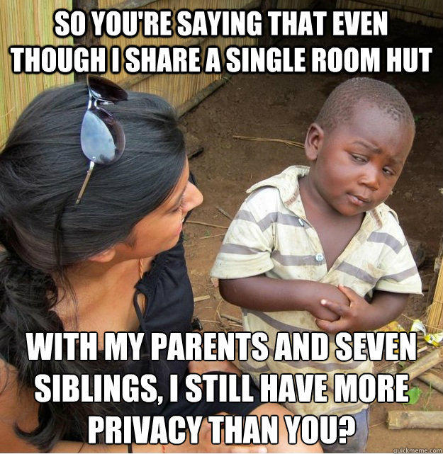 So you're saying that even though i share a single room hut with my parents and seven siblings, i still have more privacy than you? - So you're saying that even though i share a single room hut with my parents and seven siblings, i still have more privacy than you?  Skeptical Third World Kid