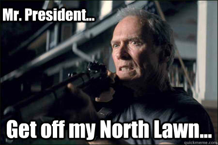 Get off my North Lawn... Mr. President...  Angry Clint Eastwood