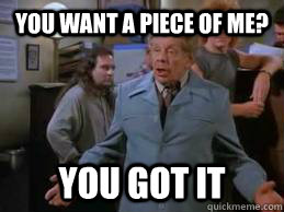 You want a piece of me? you got it  Frank Costanza