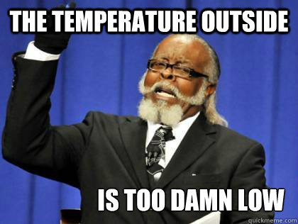 The temperature outside is too damn low  the amount of kill stealers is to damn high