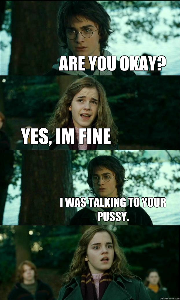 are you okay? yes, im fine i was talking to your pussy.  - are you okay? yes, im fine i was talking to your pussy.   Horny Harry