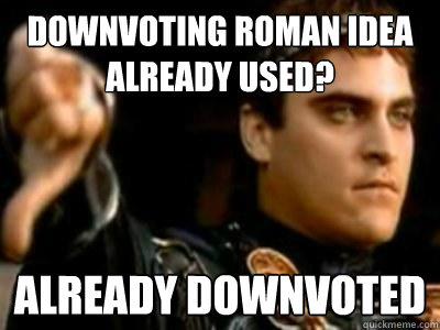 downvoting roman idea already used? Already downvoted  Downvoting Roman