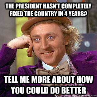THe president hasn't completely fixed the country in 4 years? Tell me more about how you could do better - THe president hasn't completely fixed the country in 4 years? Tell me more about how you could do better  Condescending Wonka