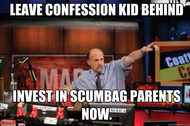 Leave Confession kid behind Invest in Scumbag parents now. - Leave Confession kid behind Invest in Scumbag parents now.  mad money