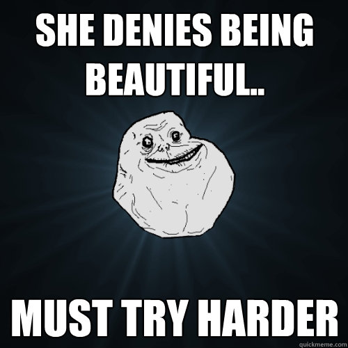 she denies being beautiful.. must try harder  Forever Alone