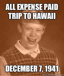 All expense paid trip to Hawaii  December 7, 1941 - All expense paid trip to Hawaii  December 7, 1941  Bad Luck Brians Great Grandfather
