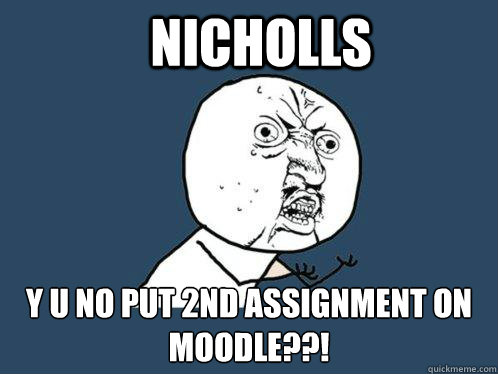 Nicholls y u no put 2nd assignment on moodle??!  Y U No
