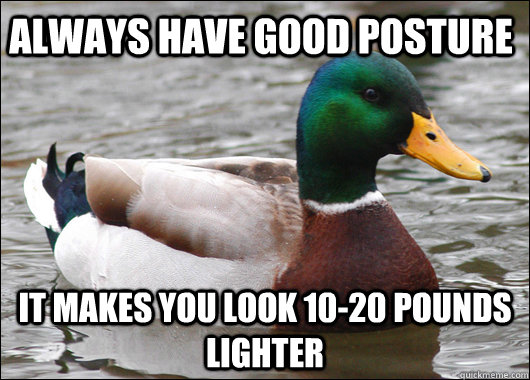 Always have good posture It makes you look 10-20 pounds lighter  Actual Advice Mallard