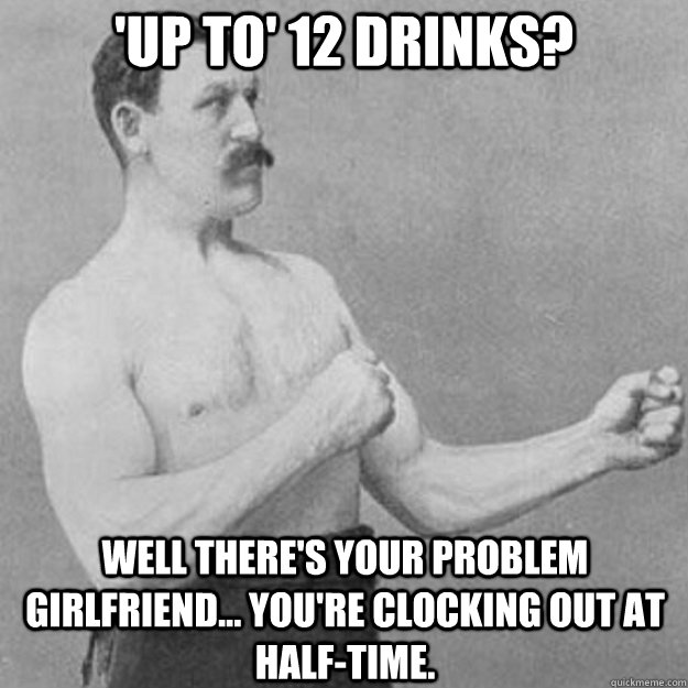 'Up to' 12 drinks? Well there's your problem girlfriend... you're clocking out at half-time. - 'Up to' 12 drinks? Well there's your problem girlfriend... you're clocking out at half-time.  overly manly man