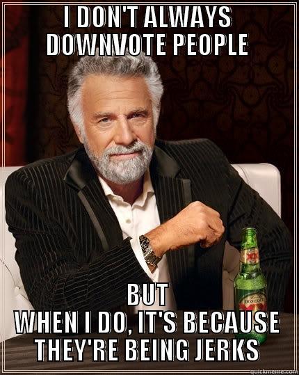 I DON'T ALWAYS DOWNVOTE PEOPLE BUT WHEN I DO, IT'S BECAUSE THEY'RE BEING JERKS The Most Interesting Man In The World