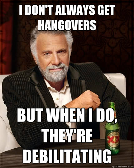 I don't always get hangovers But when I do, they're debilitating  The Most Interesting Man In The World