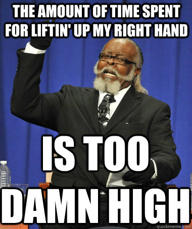 the amount of time spent for liftin' up my right hand IS TOO DAMN HIGH - the amount of time spent for liftin' up my right hand IS TOO DAMN HIGH  The Rent Is Too Damn High