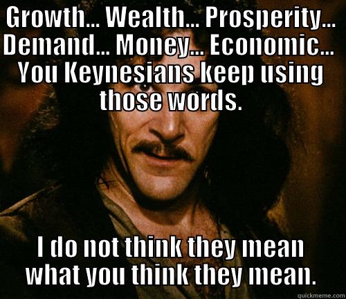 GROWTH... WEALTH... PROSPERITY... DEMAND... MONEY... ECONOMIC...  YOU KEYNESIANS KEEP USING THOSE WORDS. I DO NOT THINK THEY MEAN WHAT YOU THINK THEY MEAN. Misc