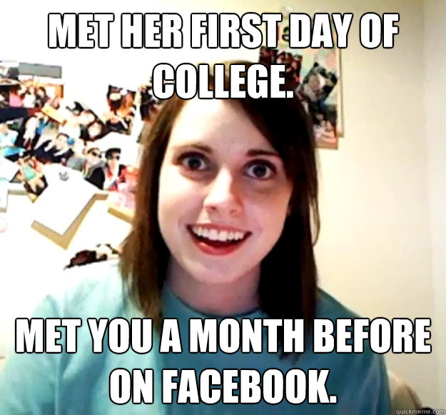 Met her first day of college. Met you a month before on facebook.  Overly Attached Girlfriend