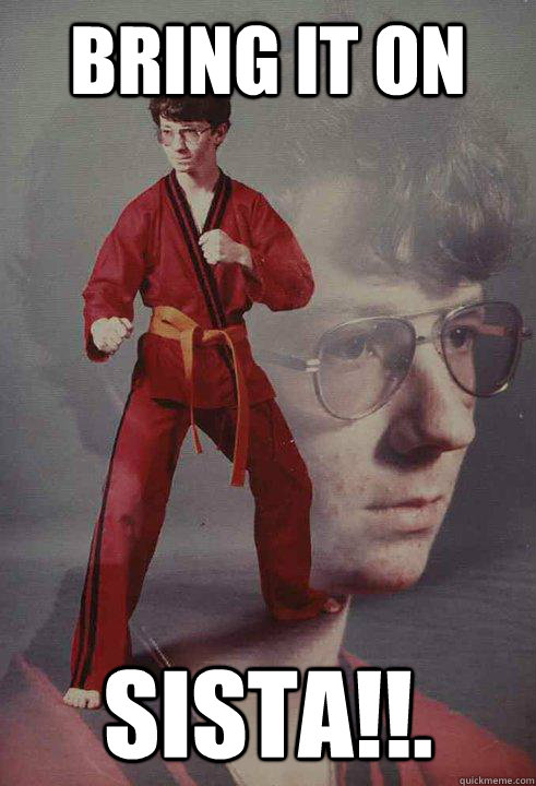 Bring it on Sista!!.  Karate Kyle