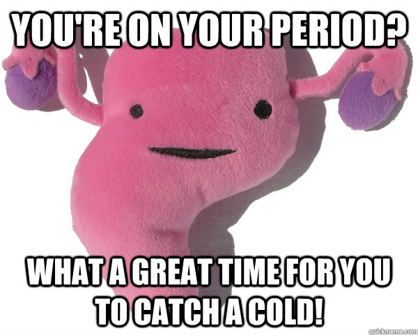 you're on your period? what a great time for you to catch a cold!  