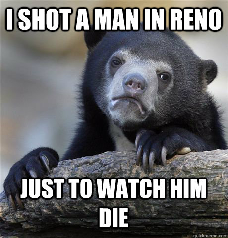 I SHOT A MAN IN RENO JUST TO WATCH HIM DIE - I SHOT A MAN IN RENO JUST TO WATCH HIM DIE  Confession Bear
