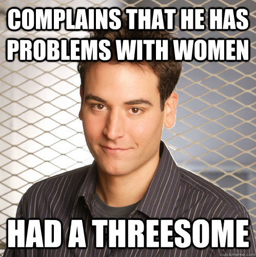 Complains that he has problems with women Had a threesome  Scumbag Ted Mosby