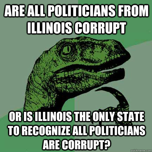 Are all politicians from Illinois Corrupt Or is Illinois the only state to recognize all politicians are corrupt? - Are all politicians from Illinois Corrupt Or is Illinois the only state to recognize all politicians are corrupt?  Philosoraptor