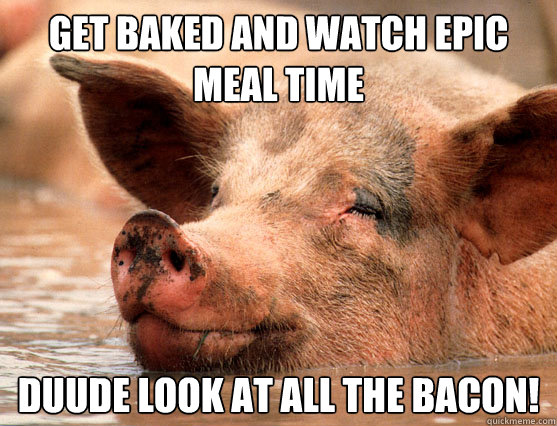 Get baked and watch epic meal time duude look at all the bacon! - Get baked and watch epic meal time duude look at all the bacon!  Stoner Pig