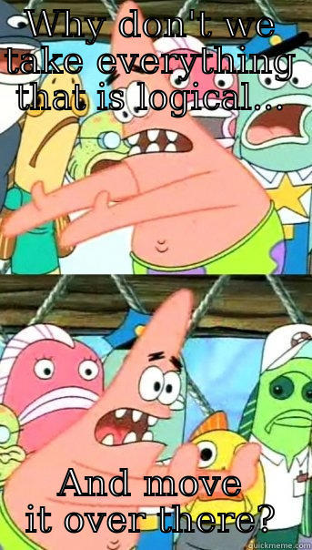 WHY DON'T WE TAKE EVERYTHING THAT IS LOGICAL... AND MOVE IT OVER THERE? Push it somewhere else Patrick