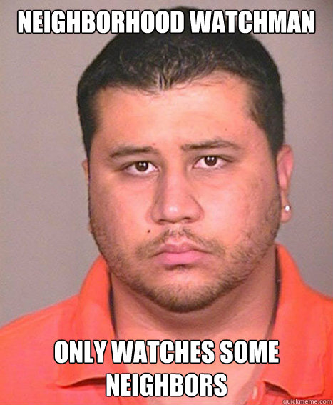 NEIGHBORHOOD WATCHMAN ONLY WATCHES SOME NEIGHBORS - NEIGHBORHOOD WATCHMAN ONLY WATCHES SOME NEIGHBORS  ASSHOLE George Zimmerman