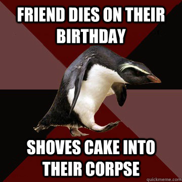 Friend dies on their birthday Shoves cake into their corpse  Socially Insane Penguin