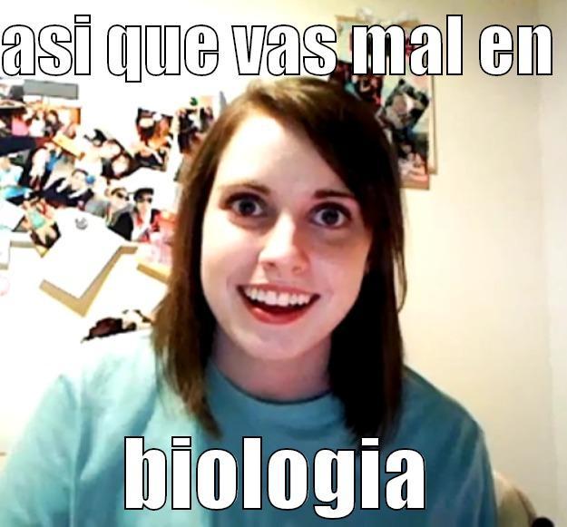 ASI QUE VAS MAL EN  BIOLOGIA Overly Attached Girlfriend