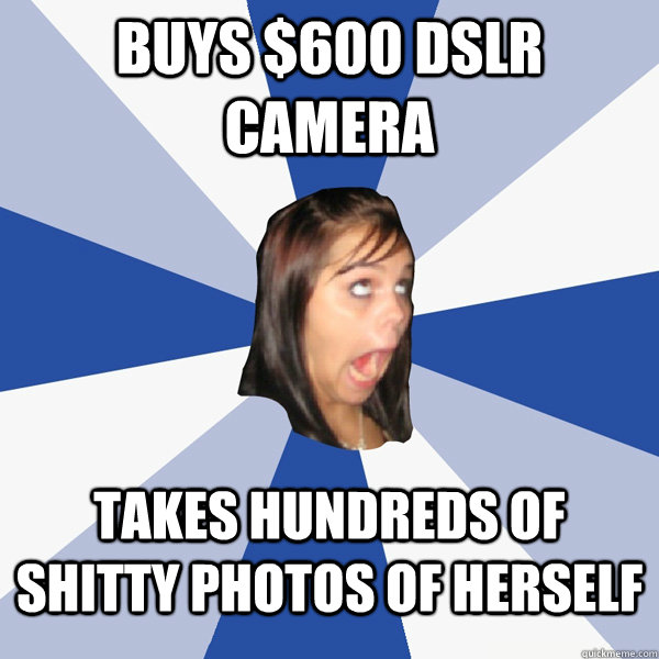 buys $600 DSLR camera takes hundreds of shitty photos of herself  Annoying Facebook Girl