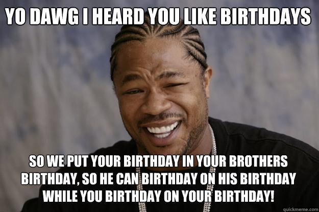 Yo dawg I heard you like birthdays So we put your birthday in your brothers birthday, so he can birthday on his birthday while you birthday on your birthday! - Yo dawg I heard you like birthdays So we put your birthday in your brothers birthday, so he can birthday on his birthday while you birthday on your birthday!  Xzibit meme