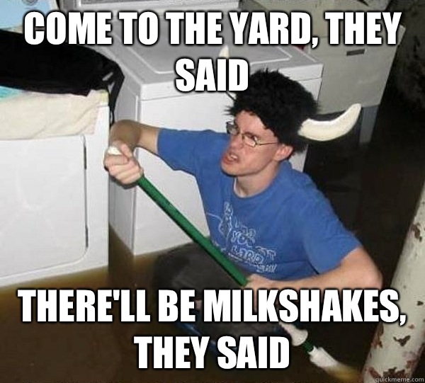 Come to the yard, they said There'll be milkshakes, they said  They said